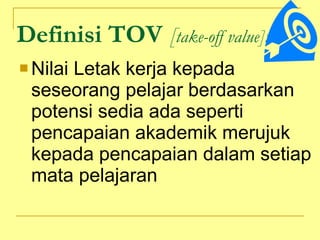 Definisi TOV  [ take-off value]: Nilai Letak kerja kepada seseorang pelajar berdasarkan potensi sedia ada seperti pencapaian akademik merujuk kepada pencapaian dalam setiap mata pelajaran  