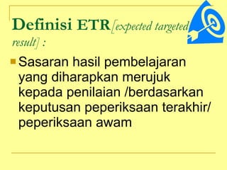 Definisi  ETR [ expected targeted result]   : Sasaran hasil pembelajaran yang diharapkan merujuk kepada penilaian /berdasarkan keputusan peperiksaan terakhir/ peperiksaan awam  