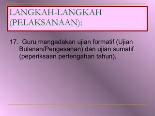 17.  Guru mengadakan ujian formatif (Ujian Bulanan/Pengesanan) dan ujian sumatif  (peperiksaan pertengahan tahun). LANGKAH-LANGKAH (PELAKSANAAN): 