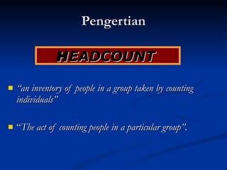 Pengertian “ an inventory of people in a group taken by counting individuals”   “ The act of counting people in a particular group”.   H EADCOUNT  