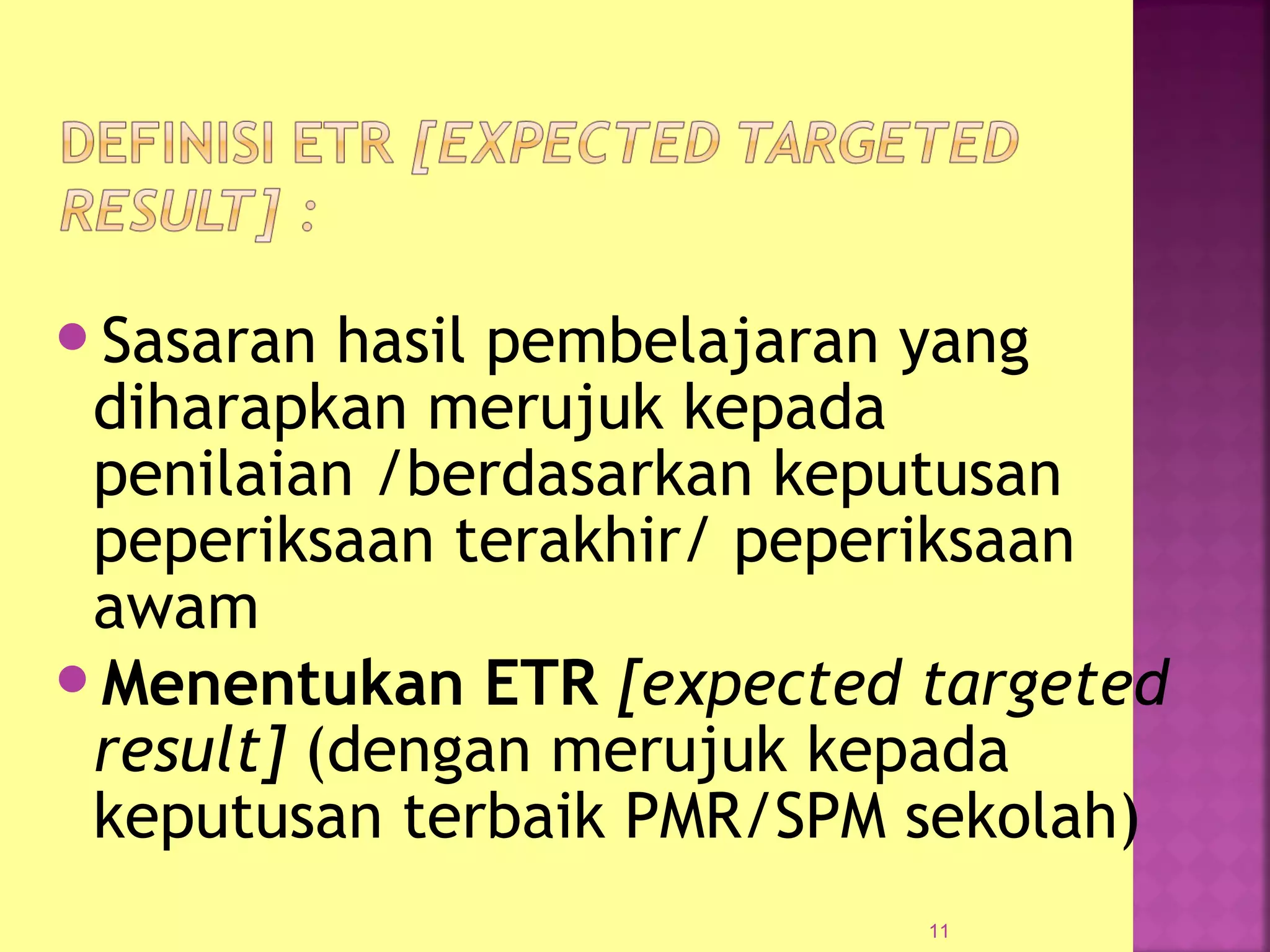 Sasaran hasil pembelajaran yang
diharapkan merujuk kepada
penilaian /berdasarkan keputusan
peperiksaan terakhir/ peperiksaan
awam
Menentukan ETR [expected targeted
result] (dengan merujuk kepada
keputusan terbaik PMR/SPM sekolah)
11
 