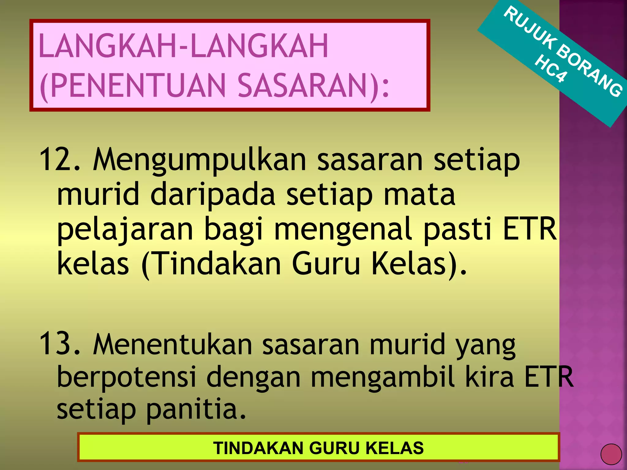 12. Mengumpulkan sasaran setiap
murid daripada setiap mata
pelajaran bagi mengenal pasti ETR
kelas (Tindakan Guru Kelas).
13. Menentukan sasaran murid yang
berpotensi dengan mengambil kira ETR
setiap panitia.
26
TINDAKAN GURU KELAS
RUJUK
BORANG
HC4
LANGKAH-LANGKAH
(PENENTUAN SASARAN):
 