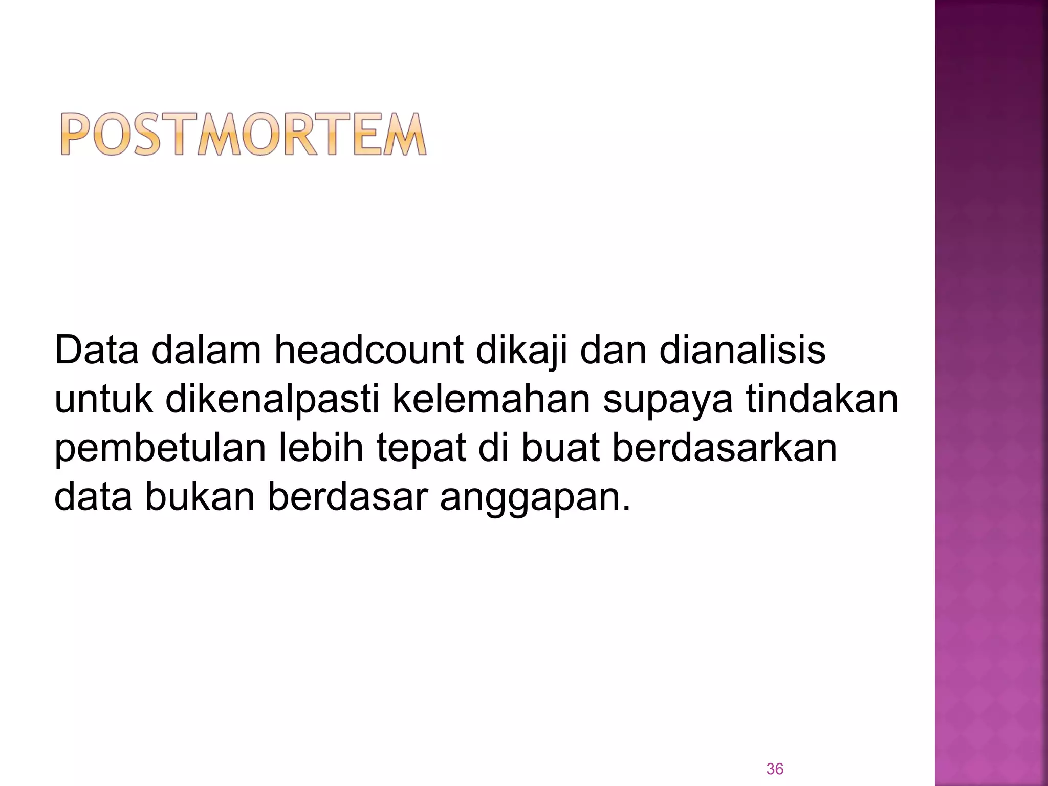 36
Data dalam headcount dikaji dan dianalisis
untuk dikenalpasti kelemahan supaya tindakan
pembetulan lebih tepat di buat berdasarkan
data bukan berdasar anggapan.
 