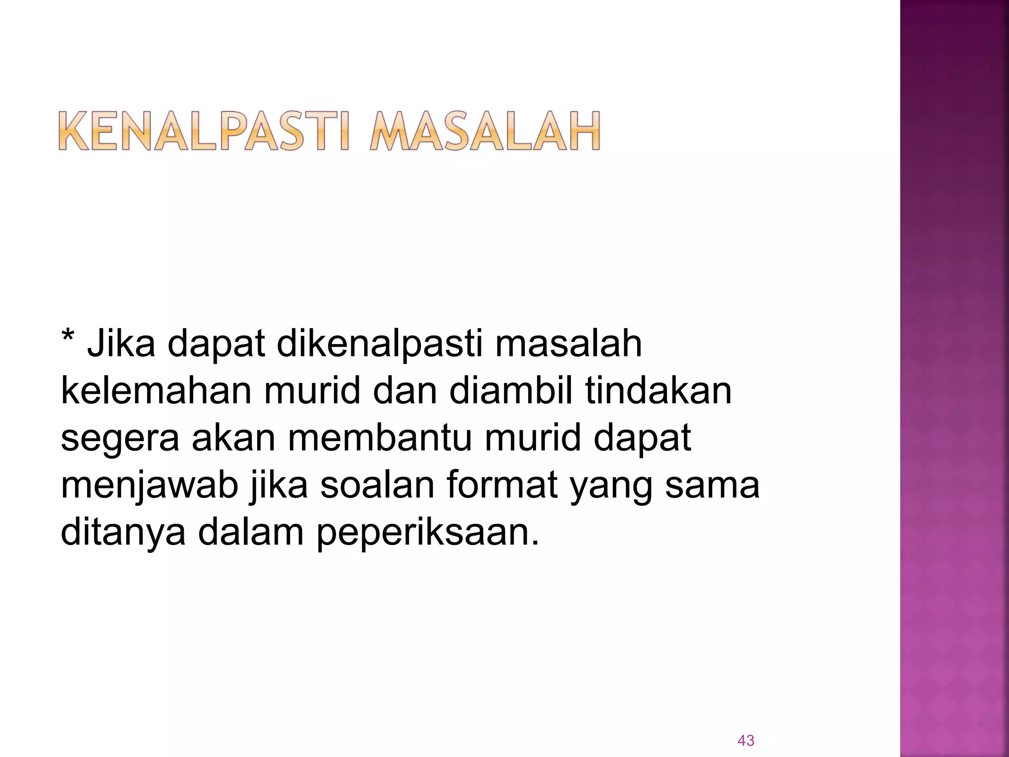 43
* Jika dapat dikenalpasti masalah
kelemahan murid dan diambil tindakan
segera akan membantu murid dapat
menjawab jika soalan format yang sama
ditanya dalam peperiksaan.
 