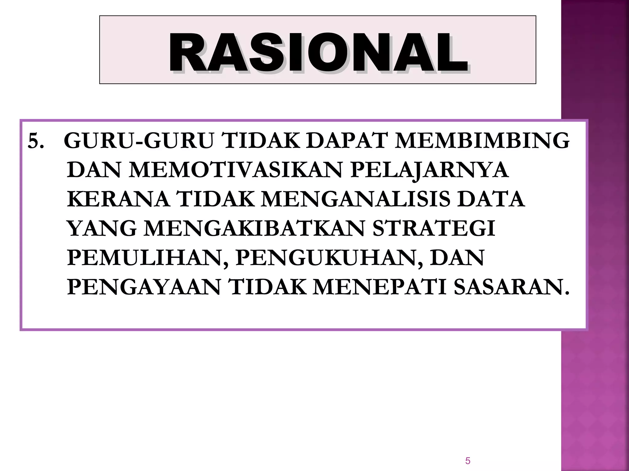5
RASIONALRASIONAL
5. GURU-GURU TIDAK DAPAT MEMBIMBING
DAN MEMOTIVASIKAN PELAJARNYA
KERANA TIDAK MENGANALISIS DATA
YANG MENGAKIBATKAN STRATEGI
PEMULIHAN, PENGUKUHAN, DAN
PENGAYAAN TIDAK MENEPATI SASARAN.
 