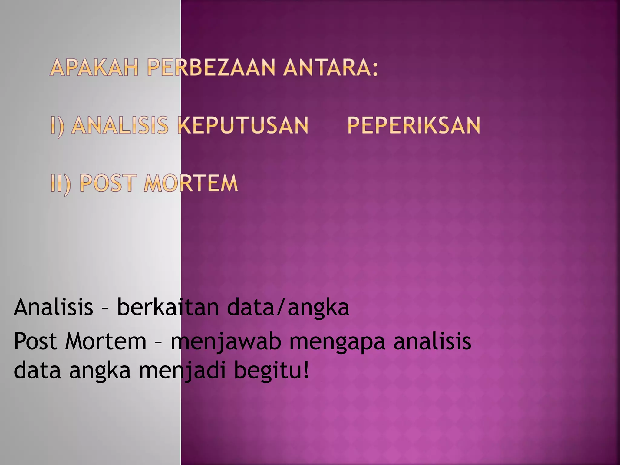 Analisis – berkaitan data/angka
Post Mortem – menjawab mengapa analisis
data angka menjadi begitu!
 