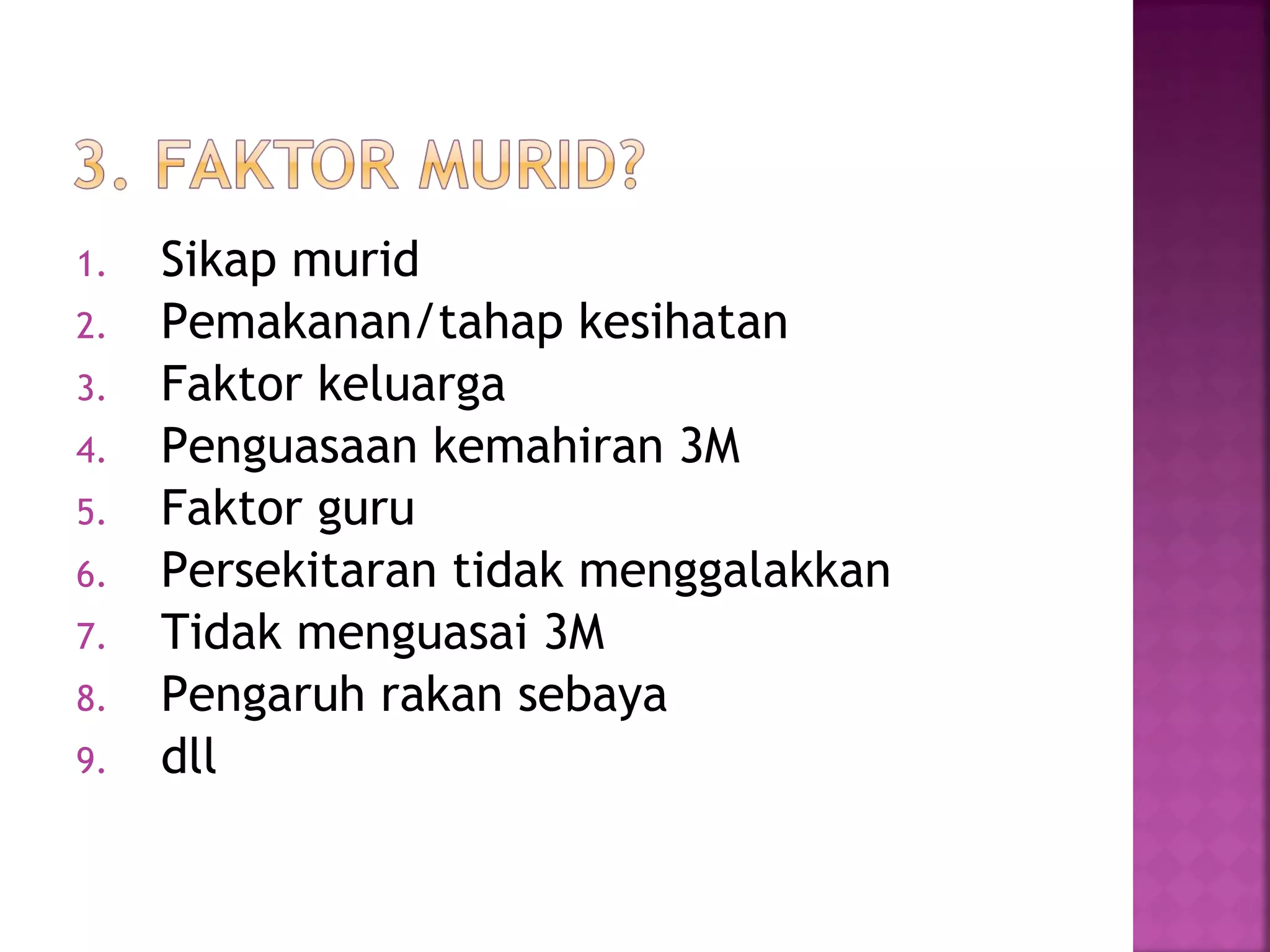1. Sikap murid
2. Pemakanan/tahap kesihatan
3. Faktor keluarga
4. Penguasaan kemahiran 3M
5. Faktor guru
6. Persekitaran tidak menggalakkan
7. Tidak menguasai 3M
8. Pengaruh rakan sebaya
9. dll
 
