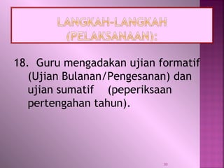 18. Guru mengadakan ujian formatif
(Ujian Bulanan/Pengesanan) dan
ujian sumatif (peperiksaan
pertengahan tahun).
30
 