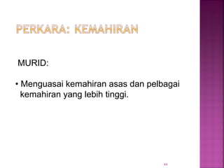 44
MURID:
• Menguasai kemahiran asas dan pelbagai
kemahiran yang lebih tinggi.
 