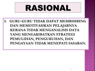 5
RASIONALRASIONAL
5. GURU-GURU TIDAK DAPAT MEMBIMBING
DAN MEMOTIVASIKAN PELAJARNYA
KERANA TIDAK MENGANALISIS DATA
YANG MENGAKIBATKAN STRATEGI
PEMULIHAN, PENGUKUHAN, DAN
PENGAYAAN TIDAK MENEPATI SASARAN.
 