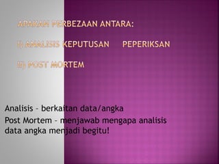 Analisis – berkaitan data/angka
Post Mortem – menjawab mengapa analisis
data angka menjadi begitu!
 