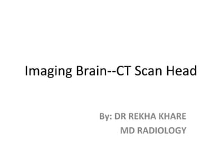 Imaging Brain--CT Scan Head
By: DR REKHA KHARE
MD RADIOLOGY
 