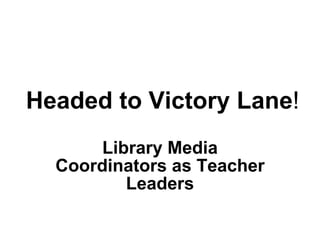 Headed to Victory Lane ! Library Media Coordinators as Teacher Leaders 