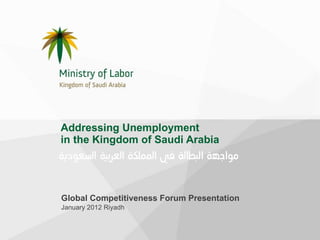 Addressing Unemployment  in the Kingdom of Saudi Arabia Global Competitiveness Forum Presentation January 2012 Riyadh  