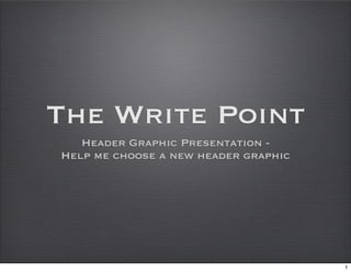 The Write Point
   Header Graphic Presentation -
Help me choose a new header graphic




                                      1