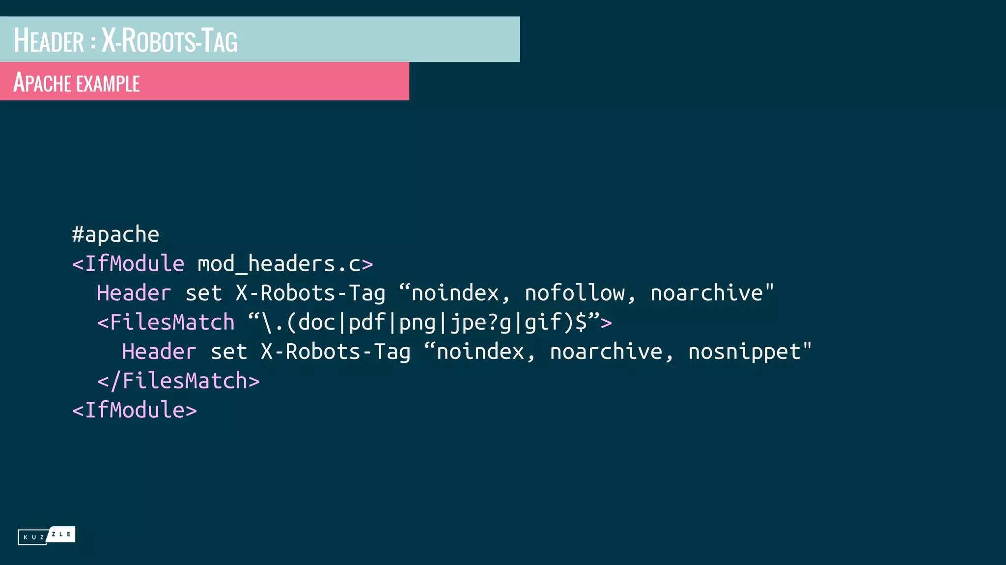 HEADER : X-ROBOTS-TAG APACHE EXAMPLE #apache <IfModule mod_headers.c> Header set X-Robots-Tag “noindex, nofollow, noarchive" <FilesMatch “.(doc|pdf|png|jpe?g|gif)$”> Header set X-Robots-Tag “noindex, noarchive, nosnippet" </FilesMatch> <IfModule> 