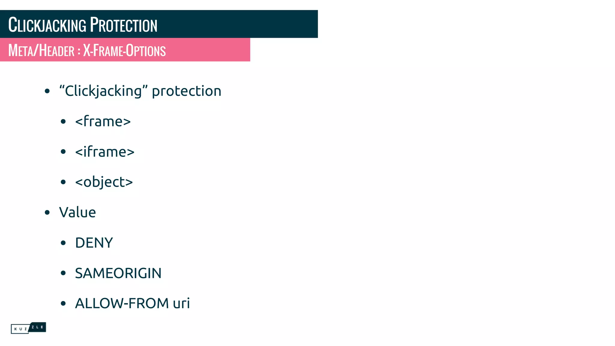 CLICKJACKING PROTECTION • “Clickjacking” protection • <frame> • <iframe> • <object> • Value • DENY • SAMEORIGIN • ALLOW-FROM uri META/HEADER : X-FRAME-OPTIONS 