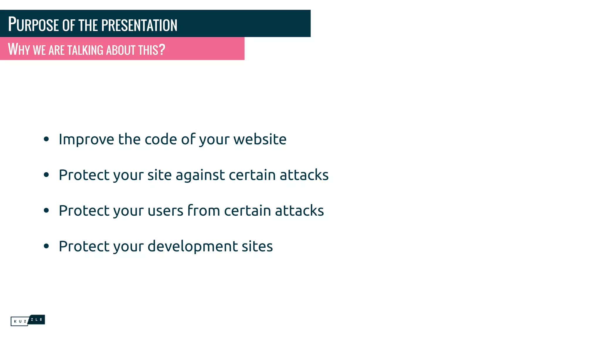 PURPOSE OF THE PRESENTATION • Improve the code of your website • Protect your site against certain attacks • Protect your users from certain attacks • Protect your development sites WHY WE ARE TALKING ABOUT THIS? 