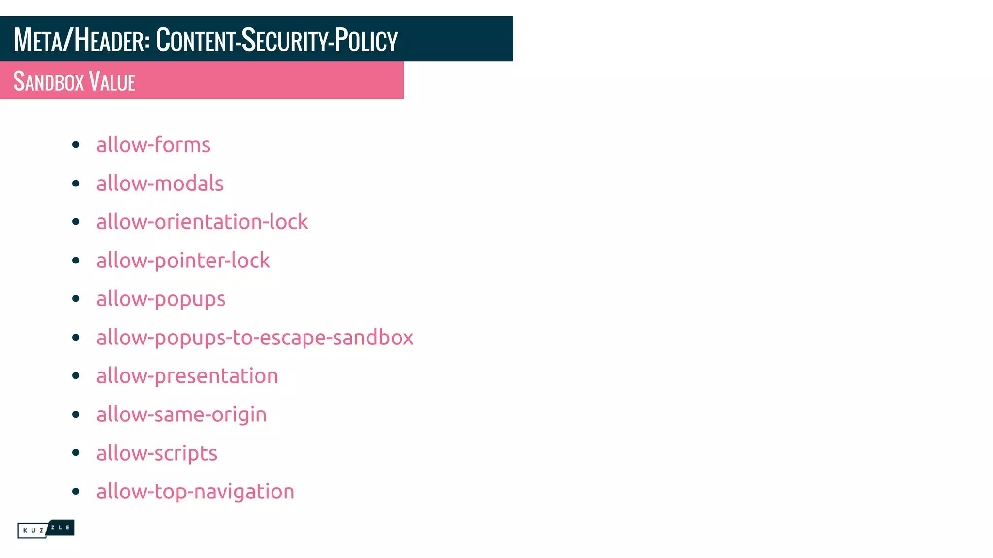 META/HEADER: CONTENT-SECURITY-POLICY • allow-forms • allow-modals • allow-orientation-lock • allow-pointer-lock • allow-popups • allow-popups-to-escape-sandbox • allow-presentation • allow-same-origin • allow-scripts • allow-top-navigation SANDBOX VALUE 