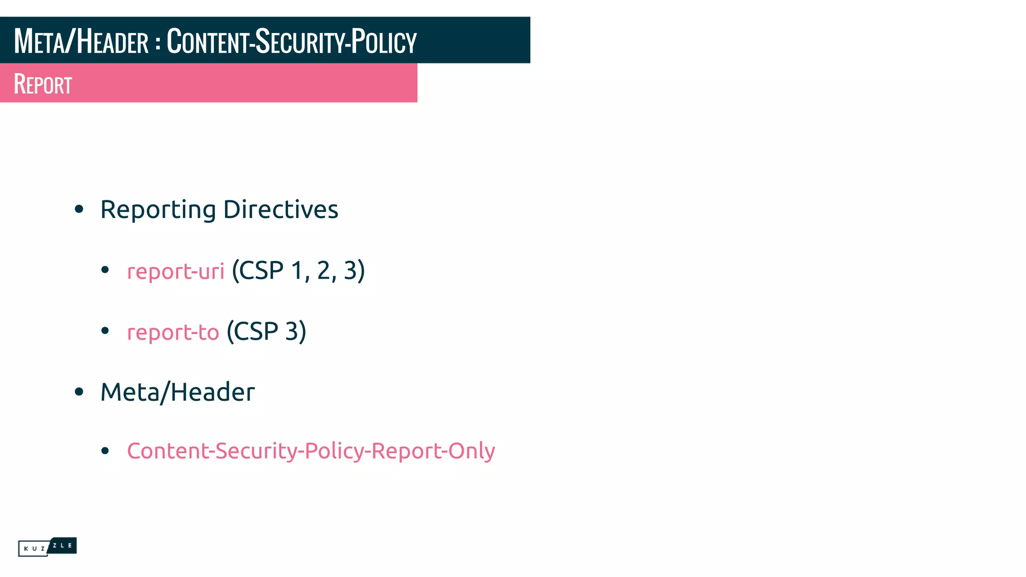 META/HEADER : CONTENT-SECURITY-POLICY • Reporting Directives • report-uri (CSP 1, 2, 3) • report-to (CSP 3) • Meta/Header • Content-Security-Policy-Report-Only REPORT 