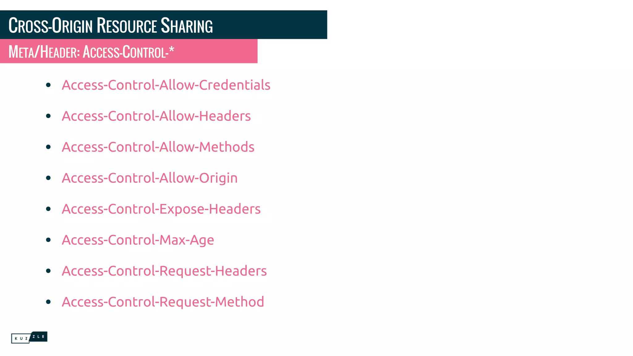 CROSS-ORIGIN RESOURCE SHARING • Access-Control-Allow-Credentials • Access-Control-Allow-Headers • Access-Control-Allow-Methods • Access-Control-Allow-Origin • Access-Control-Expose-Headers • Access-Control-Max-Age • Access-Control-Request-Headers • Access-Control-Request-Method META/HEADER: ACCESS-CONTROL-* 