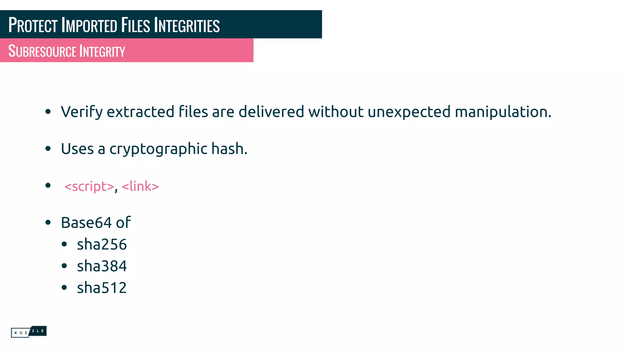 PROTECT IMPORTED FILES INTEGRITIES • Verify extracted ﬁles are delivered without unexpected manipulation. • Uses a cryptographic hash. • <script>, <link> • Base64 of • sha256 • sha384 • sha512 SUBRESOURCE INTEGRITY 