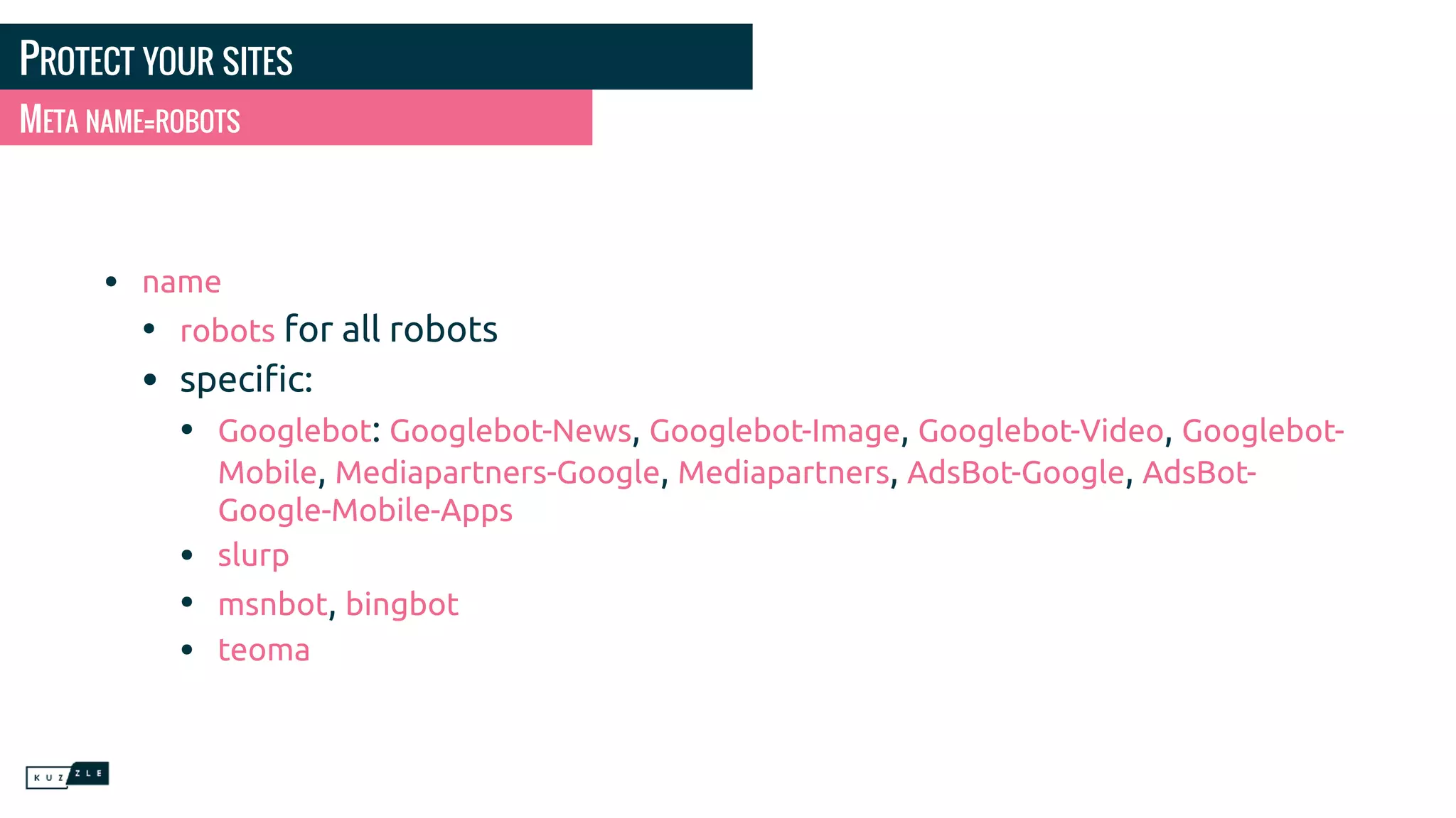 PROTECT YOUR SITES • name • robots for all robots • speciﬁc: • Googlebot: Googlebot-News, Googlebot-Image, Googlebot-Video, Googlebot- Mobile, Mediapartners-Google, Mediapartners, AdsBot-Google, AdsBot- Google-Mobile-Apps • slurp • msnbot, bingbot • teoma META NAME=ROBOTS 