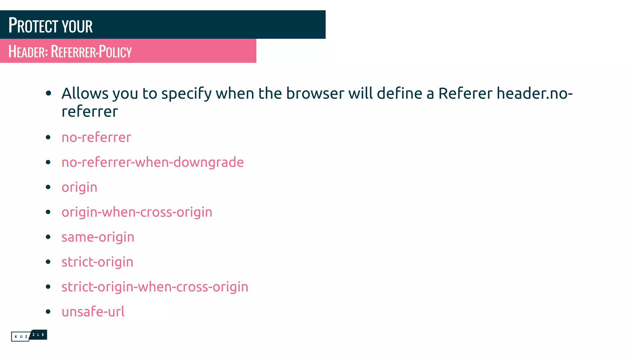 PROTECT YOUR • Allows you to specify when the browser will deﬁne a Referer header.no- referrer • no-referrer • no-referrer-when-downgrade • origin • origin-when-cross-origin • same-origin • strict-origin • strict-origin-when-cross-origin • unsafe-url HEADER: REFERRER-POLICY 