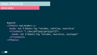 HEADER : X-ROBOTS-TAG
APACHE EXAMPLE
#apache
<IfModule mod_headers.c>
Header set X-Robots-Tag “noindex, nofollow, noarchive"
<FilesMatch “.(doc|pdf|png|jpe?g|gif)$”>
Header set X-Robots-Tag “noindex, noarchive, nosnippet"
</FilesMatch>
<IfModule>
 
