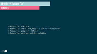 HEADER : X-ROBOTS-TAG
EXAMPLES
X-Robots-Tag: noarchive
X-Robots-Tag: unavailable_after: 25 Jun 2010 15:00:00 PST
X-Robots-Tag: googlebot: nofollow
X-Robots-Tag: otherbot: noindex, nofollow
 