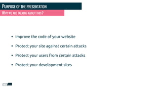 PURPOSE OF THE PRESENTATION
• Improve the code of your website
• Protect your site against certain attacks
• Protect your users from certain attacks
• Protect your development sites
WHY WE ARE TALKING ABOUT THIS?
 