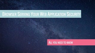BROWSER SERVING YOUR WEB APPLICATION SECURITY
ALL YOU NEED TO KNOW
 
