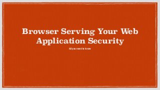 Browser Serving Your Web
Application Security
All you need to know
 
