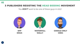 3
3 PUBLISHERS RESISTING THE HEAD BIDDING MOVEMENT
You DON’T want to be one of these guys in 2017
DFP
DOUG
WATERFALL
WALLY
GOOGLE-ONLY
GREG
 