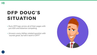4
DFP DOUG’S
SITUATION
‣ Runs DFP tags across all of their pages with
just ADX and Adsense competing.
‣ Answers every AdOps related question with
“sounds great, but will it work in DFP?”
 