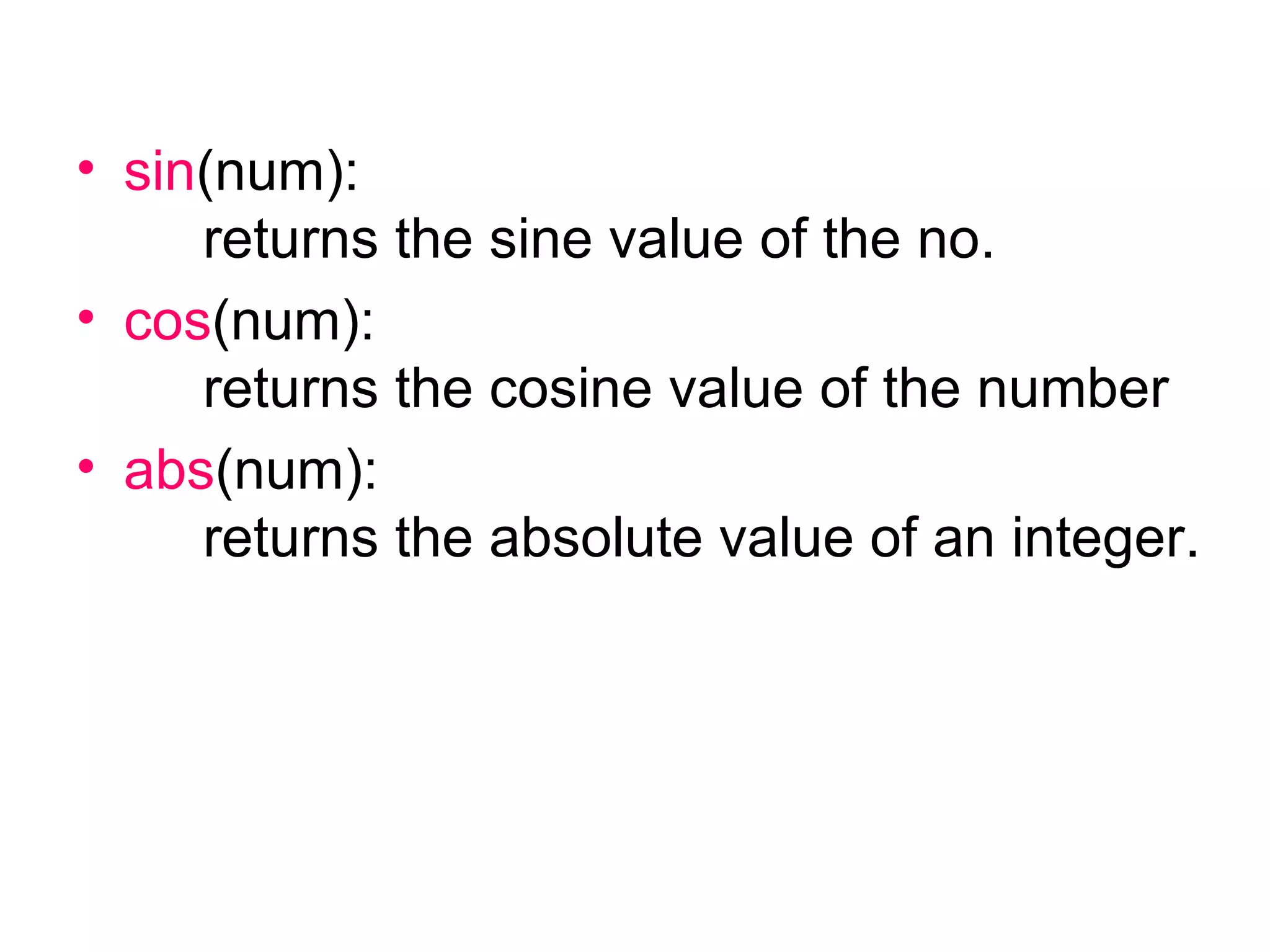 sin (num): returns the sine value of the no. cos (num): returns the cosine value of the number abs (num): returns the absolute value of an integer. 