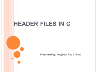 HEADER FILES IN C
Presented by: Prajjawal Rao Chintal
 
