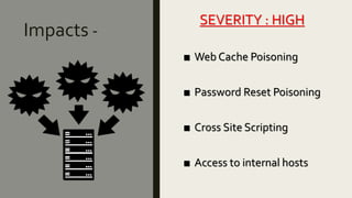 Impacts -
SEVERITY : HIGH
■ Web Cache Poisoning
■ Password Reset Poisoning
■ Cross Site Scripting
■ Access to internal hosts