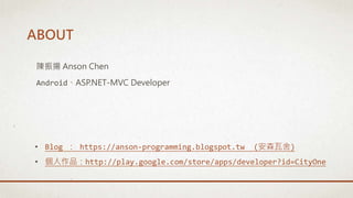 ABOUT
陳振揚 Anson Chen
Android、ASP.NET-MVC Developer
• Blog ： https://anson-programming.blogspot.tw (安森瓦舍)
• 個人作品：http://play.google.com/store/apps/developer?id=CityOne
 