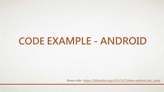 CODE EXAMPLE - ANDROID
Demo code : https://bitbucket.org/ct7ct7ct7/demo-android_test_cache
 