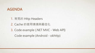 AGENDA
1. 常見的 Http Headers
2. Cache 的使用情境與最佳化
3. Code example (.NET MVC - Web API)
Code example (Android - okhttp)
 