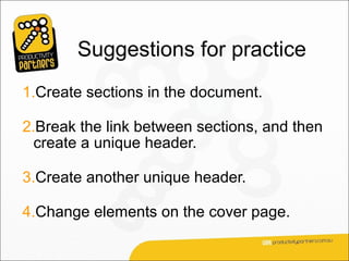 Suggestions for practice
1.Create sections in the document.

2.Break the link between sections, and then
  create a unique header.

3.Create another unique header.

4.Change elements on the cover page.
 