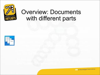 Overview: Documents
    with different parts
Your Word 2007 document has several parts. How
do you apply headers and footers and vary them
so they’re appropriate to each part?
If your document has a cover page, for example,
you may want no page number to show there. And
you’d like the headers for each chapter to contain
the title for that chapter only.
In this course, you’ll see how to tailor your headers
and footers to your content.
 