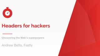 Headers for hackers
Uncovering the Web’s superpowers
Andrew Betts, Fastly
 