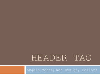 HEADER TAG
Angela Monte; Web Design, Pollock
 