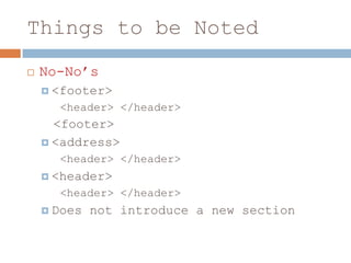 Things to be Noted
   No-No’s
     <footer>
      <header> </header>
      <footer>
     <address>
      <header> </header>
     <header>
      <header> </header>
     Does   not introduce a new section
 