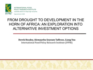 FROM DROUGHT TO DEVELOPMENT IN THE
 HORN OF AFRICA: AN EXPLORATION INTO
  ALTERNATIVE INVESTMENT OPTIONS

     Derek Headey, Alemayehu Seyoum Taffesse, Liang You
       International Food Policy Research Institute (IFPRI)




                                                              1
 