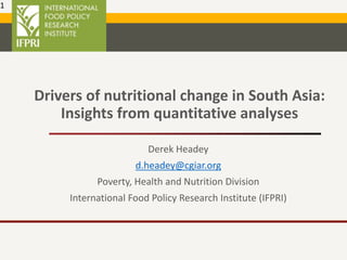 Drivers of nutritional change in South Asia:
Insights from quantitative analyses
Derek Headey
d.headey@cgiar.org
Poverty, Health and Nutrition Division
International Food Policy Research Institute (IFPRI)
1
 