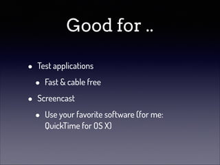 Good for ..
•
•

Test applications

•

Fast & cable free

Screencast

•

Use your favorite software (for me:
QuickTime for OS X)

 