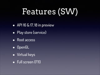 Features (SW)
•
•
•
•
•
•

API 16 & 17, 18 in preview
Play store (service)
Root access
OpenGL
Virtual keys
Full screen (F11)

 